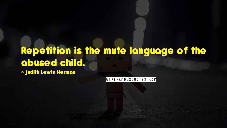 Judith Lewis Herman Quotes: Repetition is the mute language of the abused child.