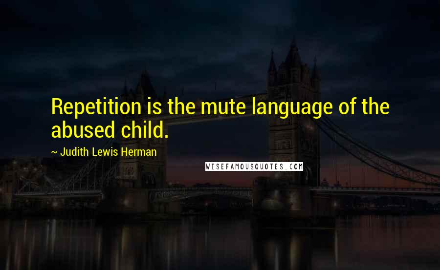 Judith Lewis Herman Quotes: Repetition is the mute language of the abused child.