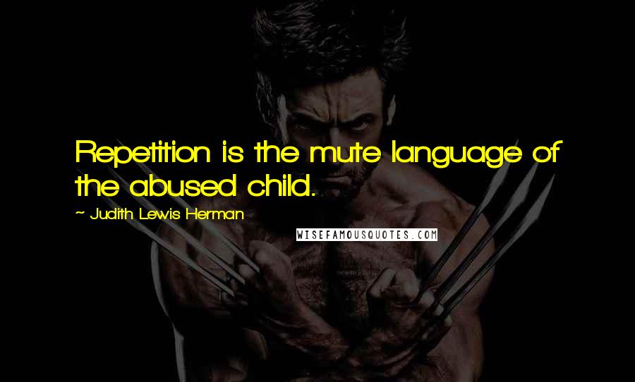 Judith Lewis Herman Quotes: Repetition is the mute language of the abused child.