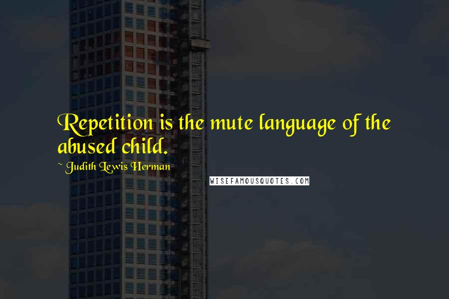 Judith Lewis Herman Quotes: Repetition is the mute language of the abused child.