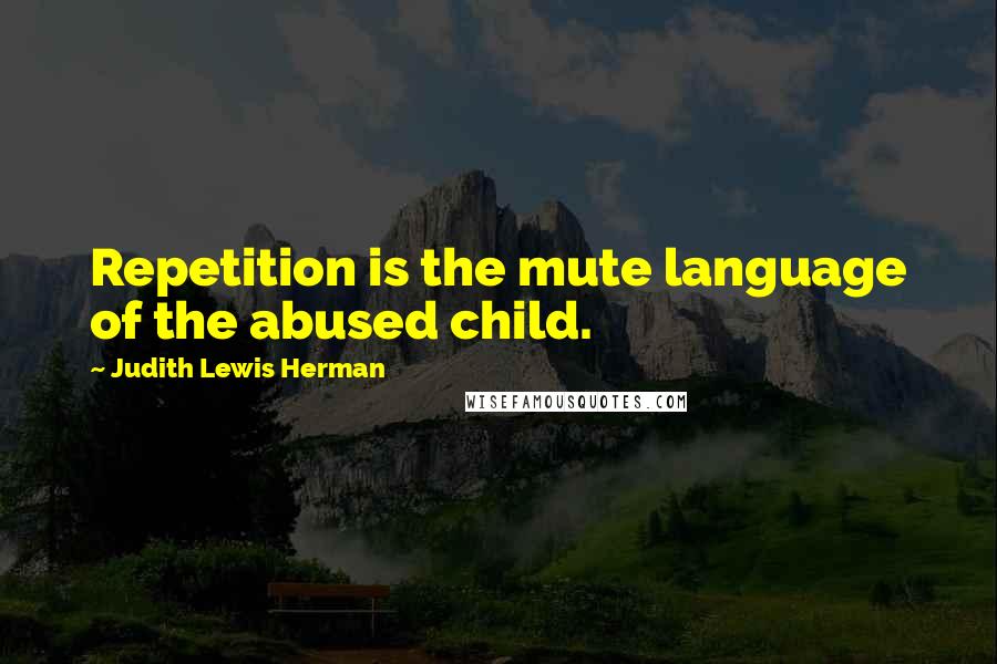 Judith Lewis Herman Quotes: Repetition is the mute language of the abused child.