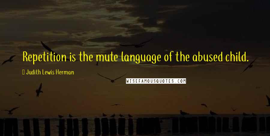 Judith Lewis Herman Quotes: Repetition is the mute language of the abused child.