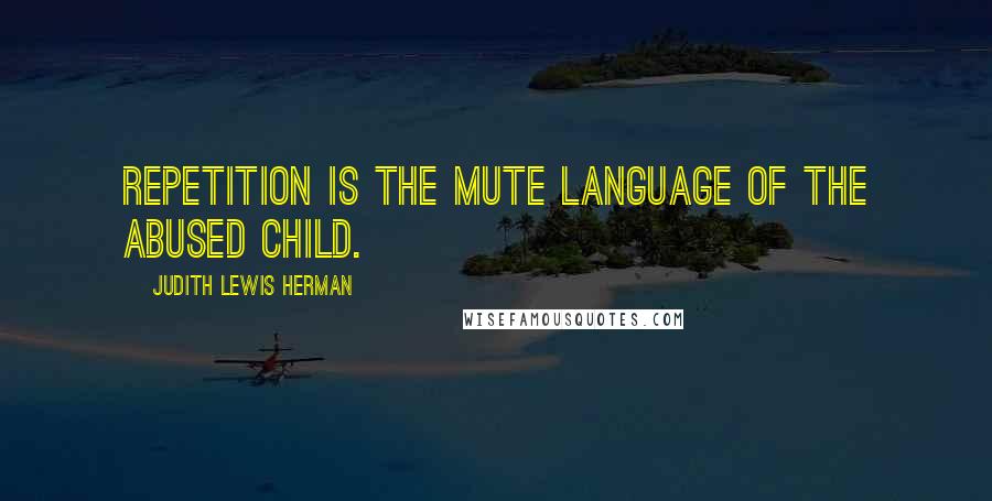 Judith Lewis Herman Quotes: Repetition is the mute language of the abused child.