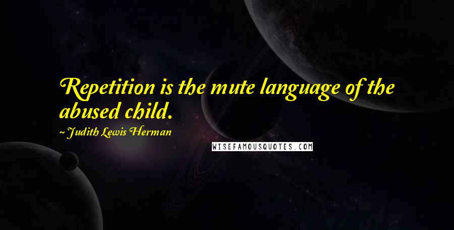 Judith Lewis Herman Quotes: Repetition is the mute language of the abused child.