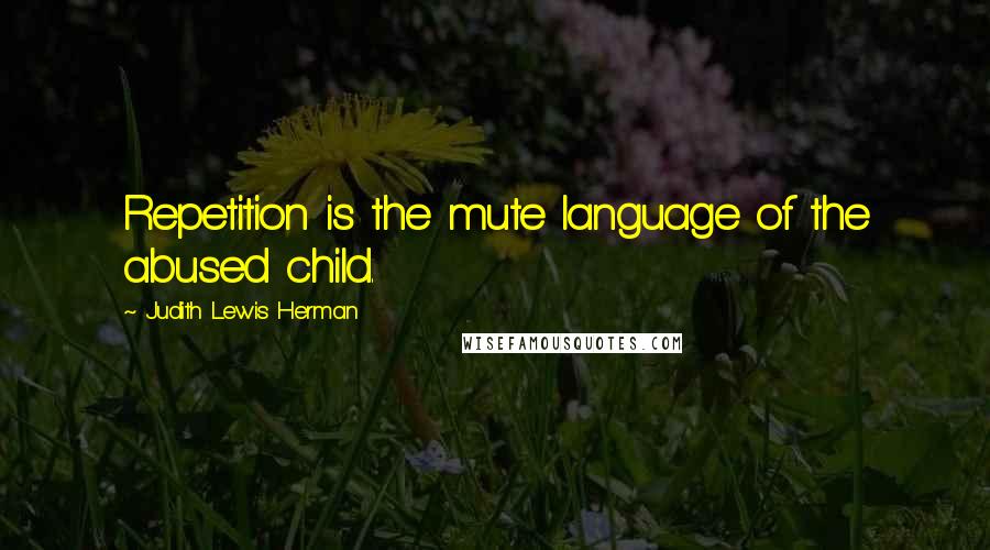 Judith Lewis Herman Quotes: Repetition is the mute language of the abused child.