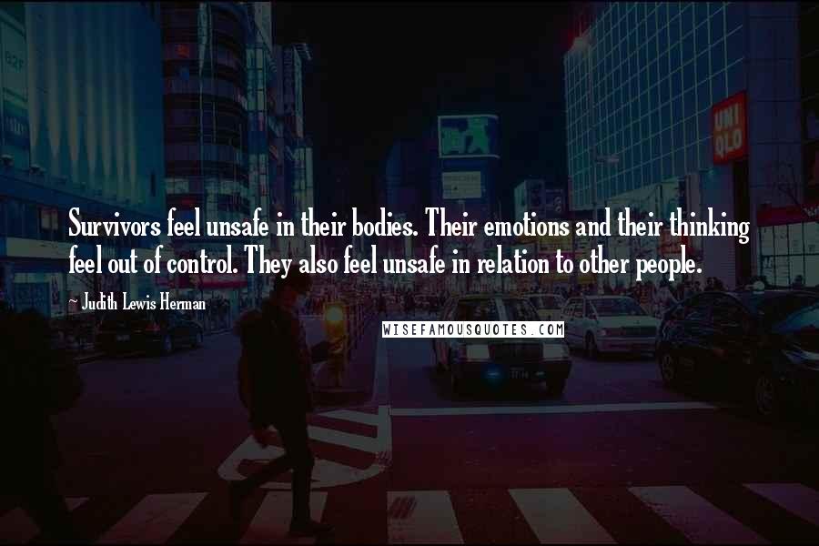 Judith Lewis Herman Quotes: Survivors feel unsafe in their bodies. Their emotions and their thinking feel out of control. They also feel unsafe in relation to other people.