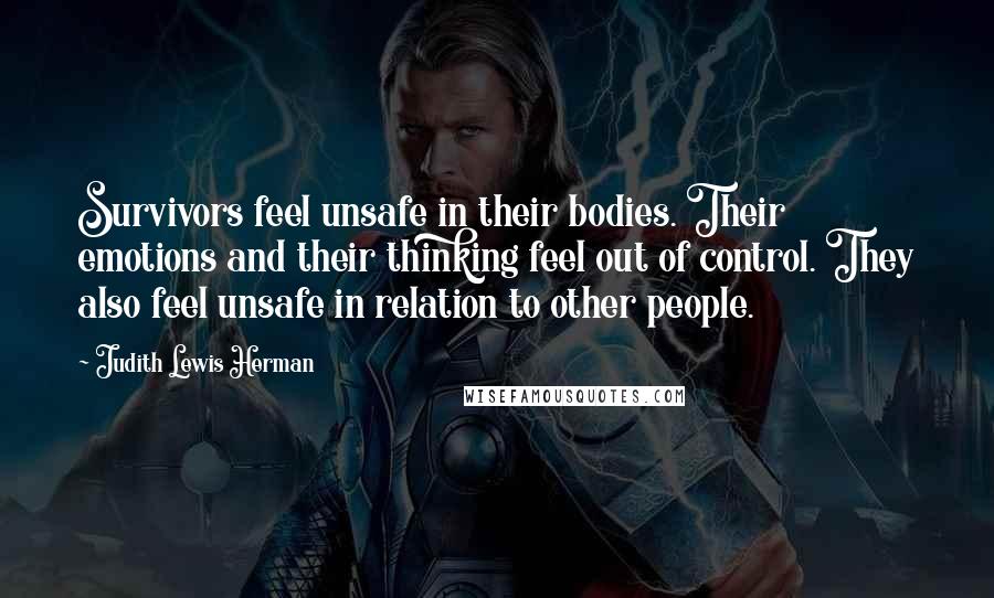 Judith Lewis Herman Quotes: Survivors feel unsafe in their bodies. Their emotions and their thinking feel out of control. They also feel unsafe in relation to other people.