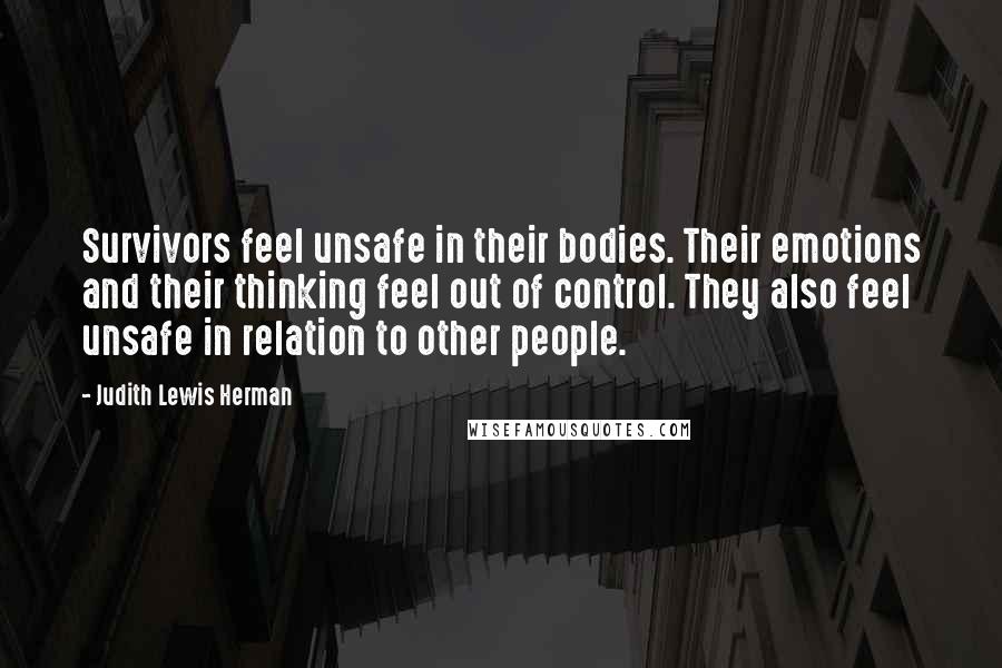 Judith Lewis Herman Quotes: Survivors feel unsafe in their bodies. Their emotions and their thinking feel out of control. They also feel unsafe in relation to other people.