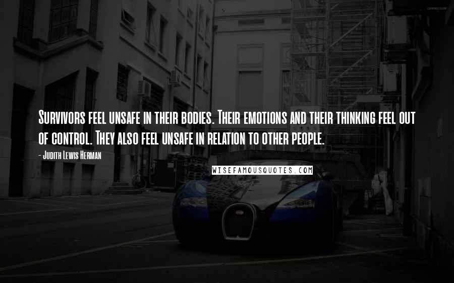 Judith Lewis Herman Quotes: Survivors feel unsafe in their bodies. Their emotions and their thinking feel out of control. They also feel unsafe in relation to other people.