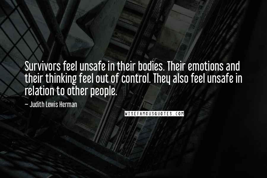 Judith Lewis Herman Quotes: Survivors feel unsafe in their bodies. Their emotions and their thinking feel out of control. They also feel unsafe in relation to other people.