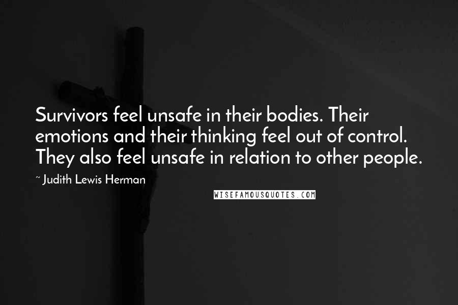 Judith Lewis Herman Quotes: Survivors feel unsafe in their bodies. Their emotions and their thinking feel out of control. They also feel unsafe in relation to other people.