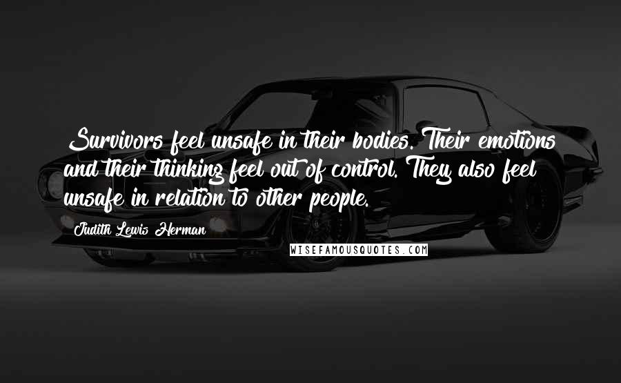 Judith Lewis Herman Quotes: Survivors feel unsafe in their bodies. Their emotions and their thinking feel out of control. They also feel unsafe in relation to other people.