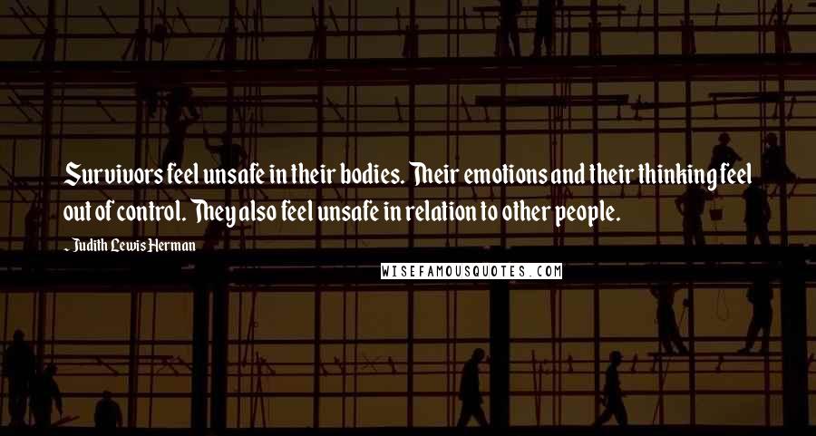 Judith Lewis Herman Quotes: Survivors feel unsafe in their bodies. Their emotions and their thinking feel out of control. They also feel unsafe in relation to other people.