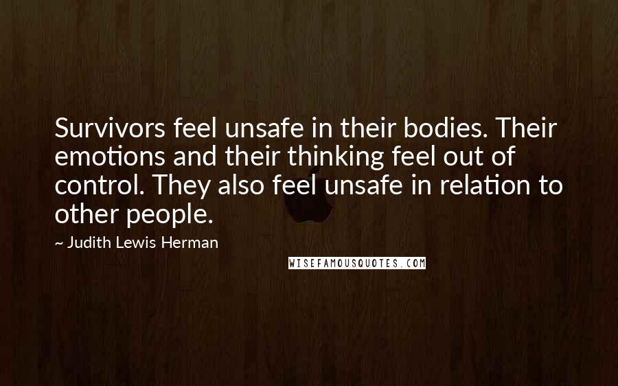 Judith Lewis Herman Quotes: Survivors feel unsafe in their bodies. Their emotions and their thinking feel out of control. They also feel unsafe in relation to other people.
