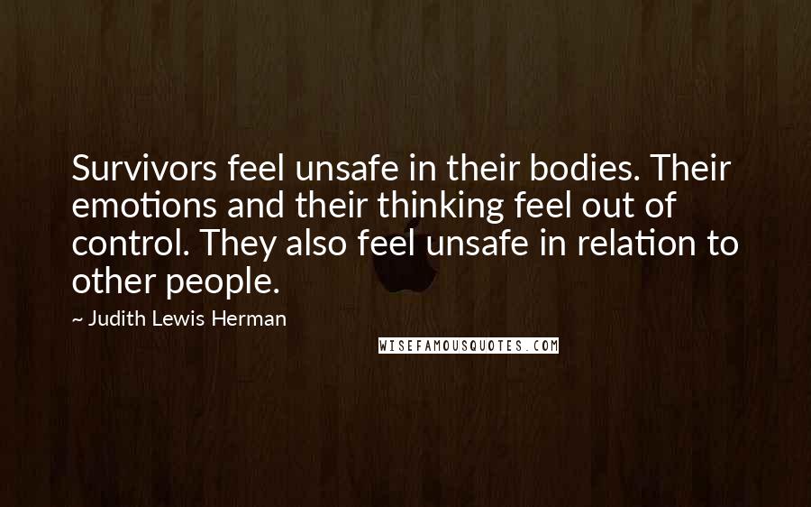 Judith Lewis Herman Quotes: Survivors feel unsafe in their bodies. Their emotions and their thinking feel out of control. They also feel unsafe in relation to other people.