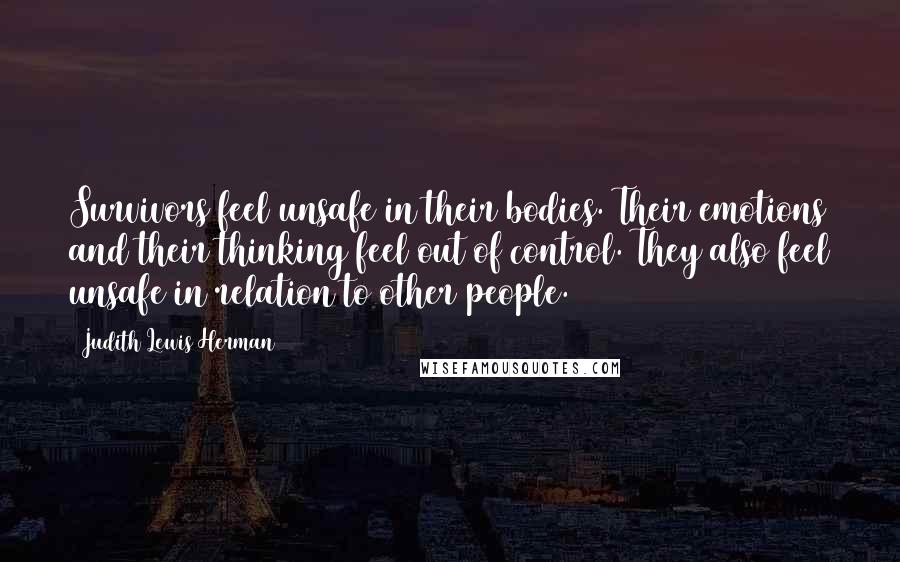 Judith Lewis Herman Quotes: Survivors feel unsafe in their bodies. Their emotions and their thinking feel out of control. They also feel unsafe in relation to other people.