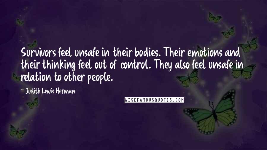 Judith Lewis Herman Quotes: Survivors feel unsafe in their bodies. Their emotions and their thinking feel out of control. They also feel unsafe in relation to other people.