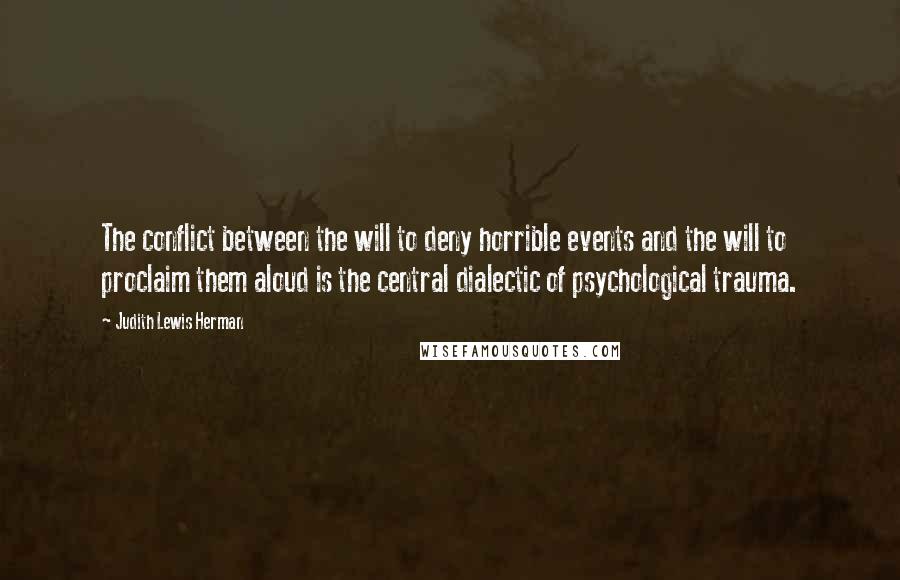 Judith Lewis Herman Quotes: The conflict between the will to deny horrible events and the will to proclaim them aloud is the central dialectic of psychological trauma.