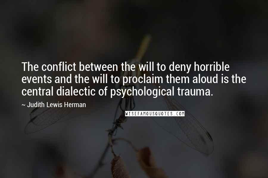 Judith Lewis Herman Quotes: The conflict between the will to deny horrible events and the will to proclaim them aloud is the central dialectic of psychological trauma.