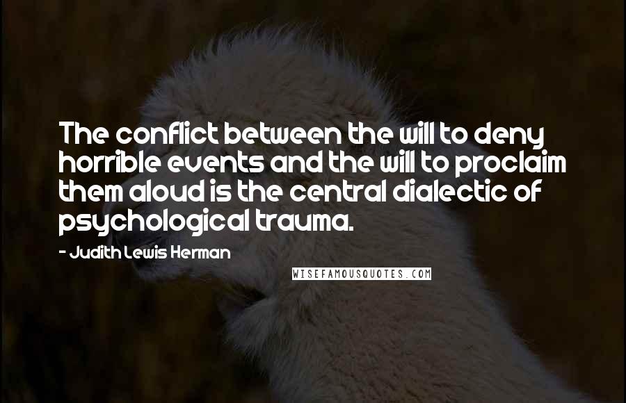 Judith Lewis Herman Quotes: The conflict between the will to deny horrible events and the will to proclaim them aloud is the central dialectic of psychological trauma.