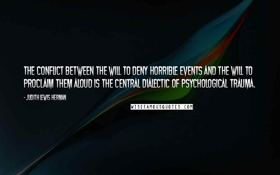 Judith Lewis Herman Quotes: The conflict between the will to deny horrible events and the will to proclaim them aloud is the central dialectic of psychological trauma.