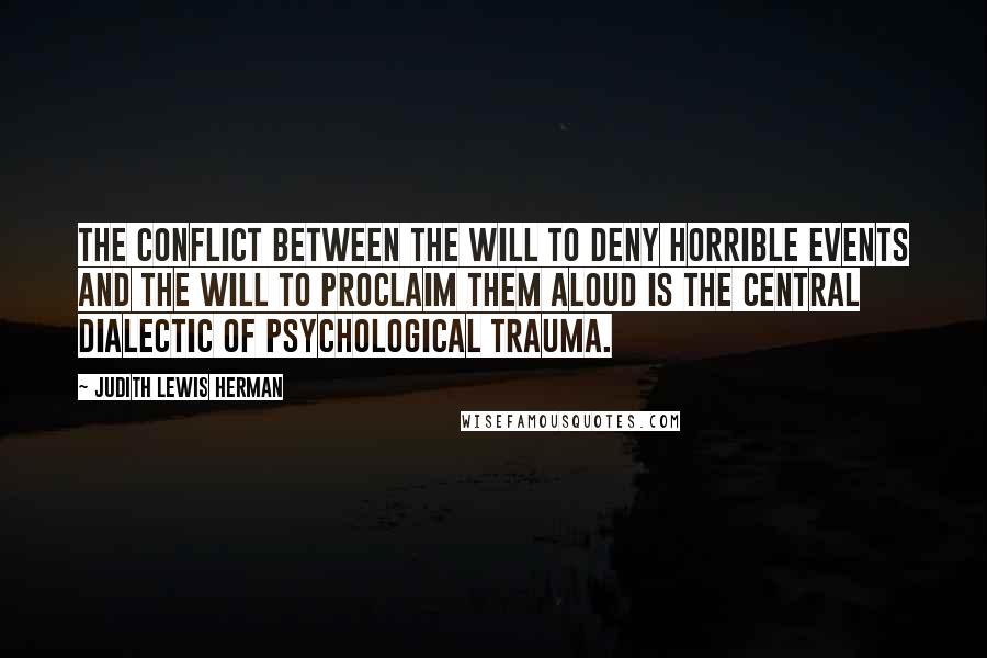 Judith Lewis Herman Quotes: The conflict between the will to deny horrible events and the will to proclaim them aloud is the central dialectic of psychological trauma.