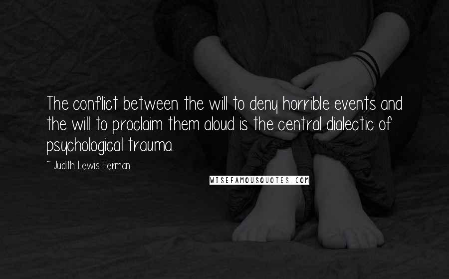 Judith Lewis Herman Quotes: The conflict between the will to deny horrible events and the will to proclaim them aloud is the central dialectic of psychological trauma.