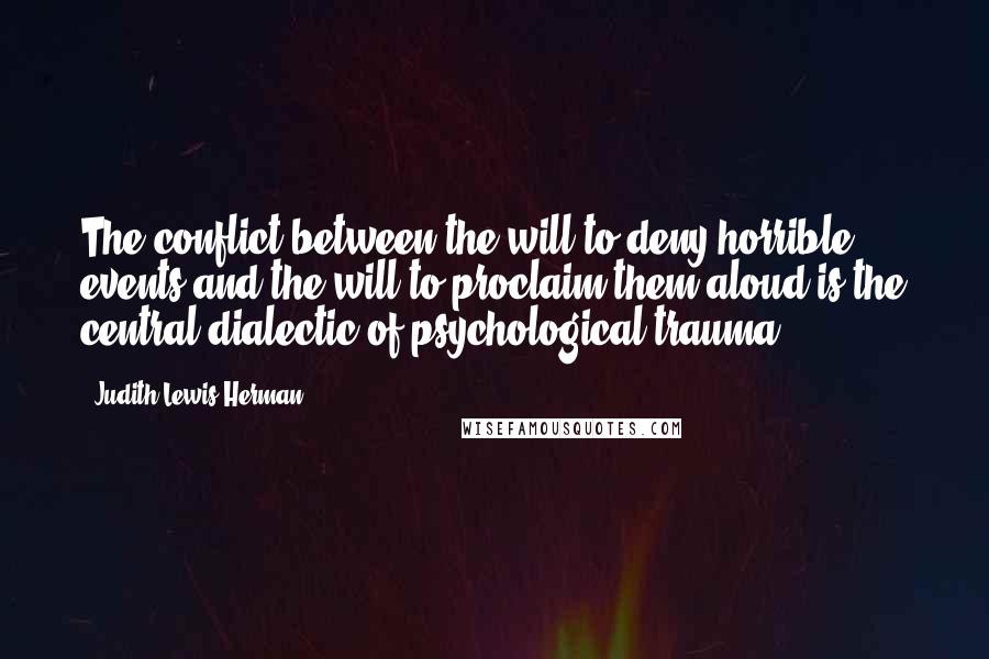 Judith Lewis Herman Quotes: The conflict between the will to deny horrible events and the will to proclaim them aloud is the central dialectic of psychological trauma.