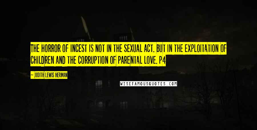 Judith Lewis Herman Quotes: The horror of incest is not in the sexual act. but in the exploitation of children and the corruption of parental love. p4