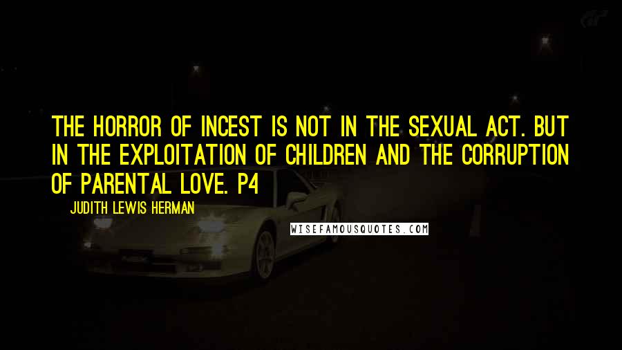 Judith Lewis Herman Quotes: The horror of incest is not in the sexual act. but in the exploitation of children and the corruption of parental love. p4