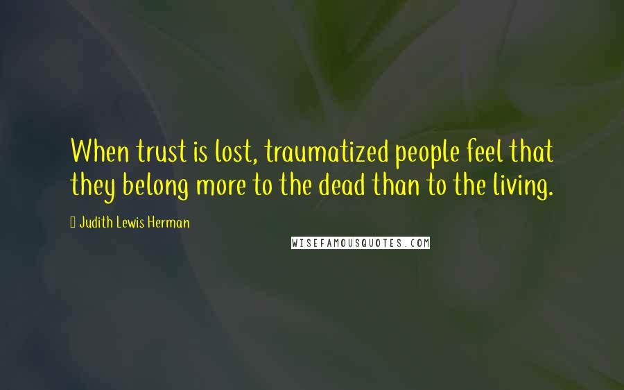 Judith Lewis Herman Quotes: When trust is lost, traumatized people feel that they belong more to the dead than to the living.