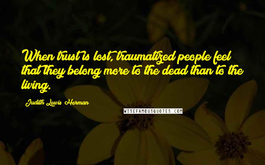 Judith Lewis Herman Quotes: When trust is lost, traumatized people feel that they belong more to the dead than to the living.