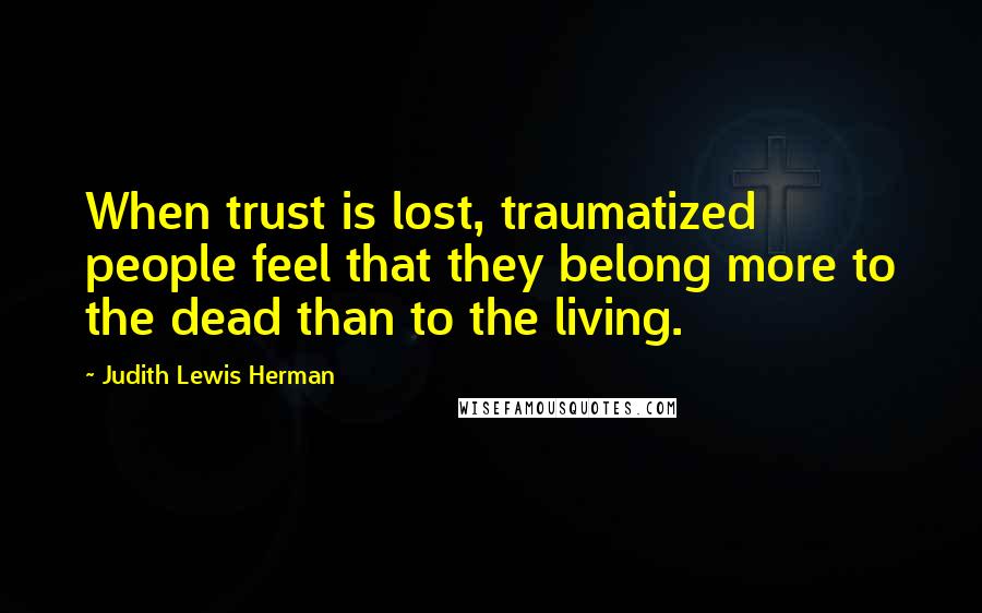Judith Lewis Herman Quotes: When trust is lost, traumatized people feel that they belong more to the dead than to the living.