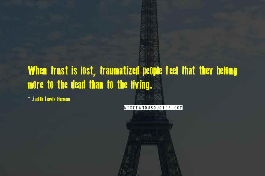 Judith Lewis Herman Quotes: When trust is lost, traumatized people feel that they belong more to the dead than to the living.