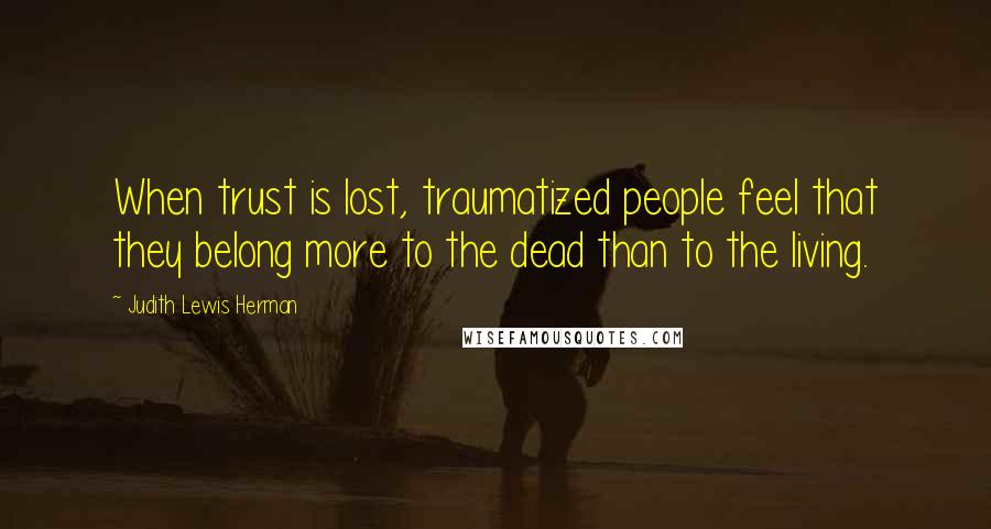 Judith Lewis Herman Quotes: When trust is lost, traumatized people feel that they belong more to the dead than to the living.