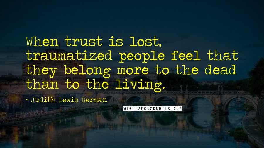 Judith Lewis Herman Quotes: When trust is lost, traumatized people feel that they belong more to the dead than to the living.