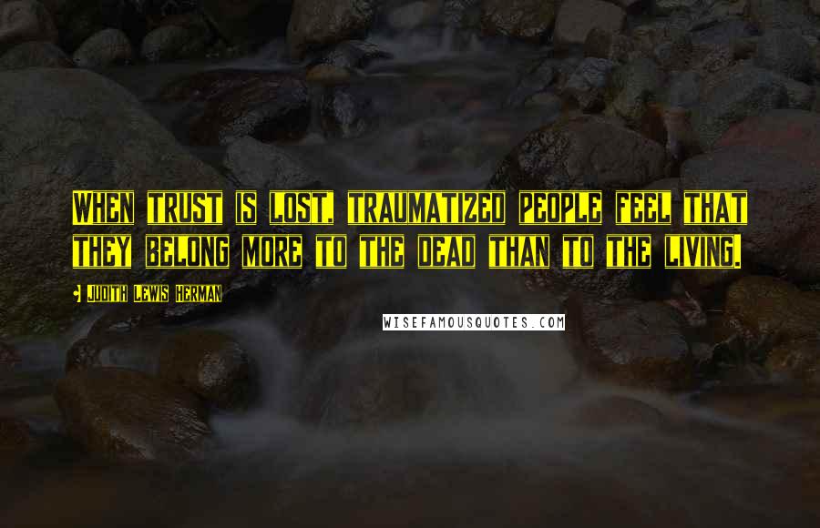 Judith Lewis Herman Quotes: When trust is lost, traumatized people feel that they belong more to the dead than to the living.