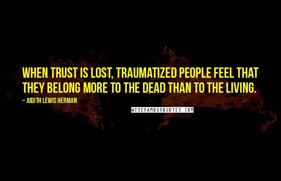 Judith Lewis Herman Quotes: When trust is lost, traumatized people feel that they belong more to the dead than to the living.