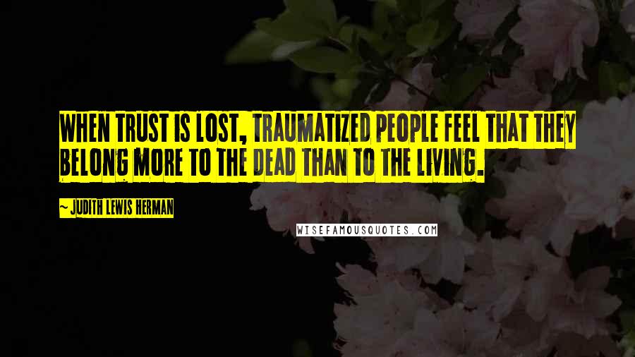 Judith Lewis Herman Quotes: When trust is lost, traumatized people feel that they belong more to the dead than to the living.