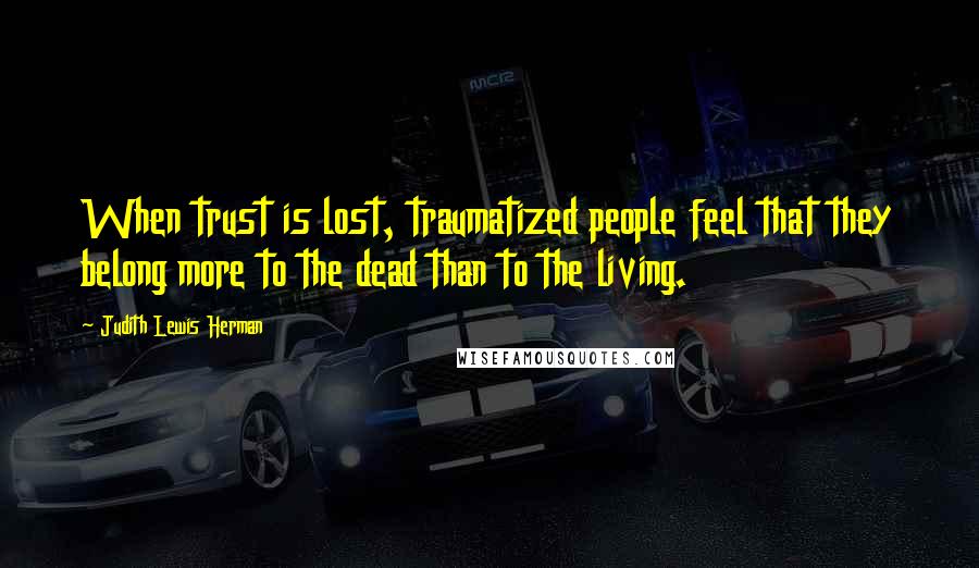 Judith Lewis Herman Quotes: When trust is lost, traumatized people feel that they belong more to the dead than to the living.