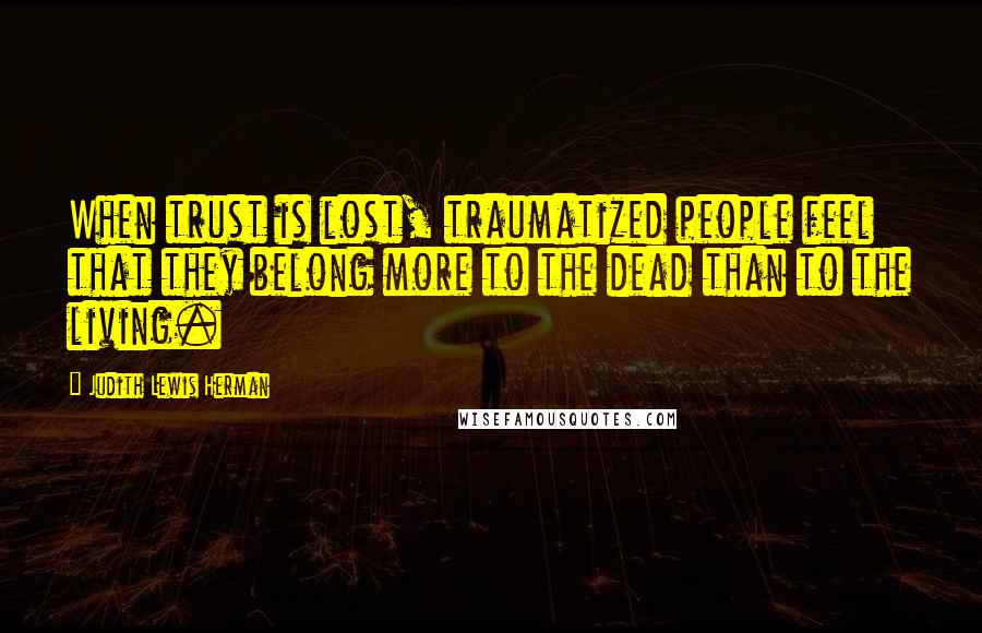 Judith Lewis Herman Quotes: When trust is lost, traumatized people feel that they belong more to the dead than to the living.