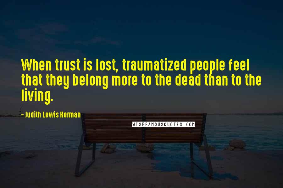 Judith Lewis Herman Quotes: When trust is lost, traumatized people feel that they belong more to the dead than to the living.