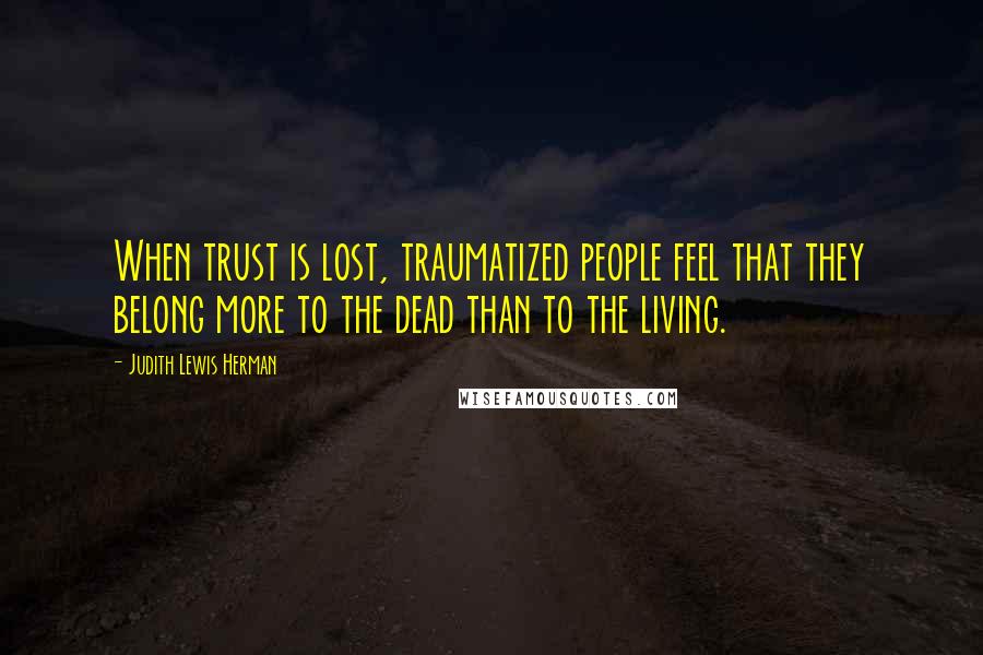 Judith Lewis Herman Quotes: When trust is lost, traumatized people feel that they belong more to the dead than to the living.