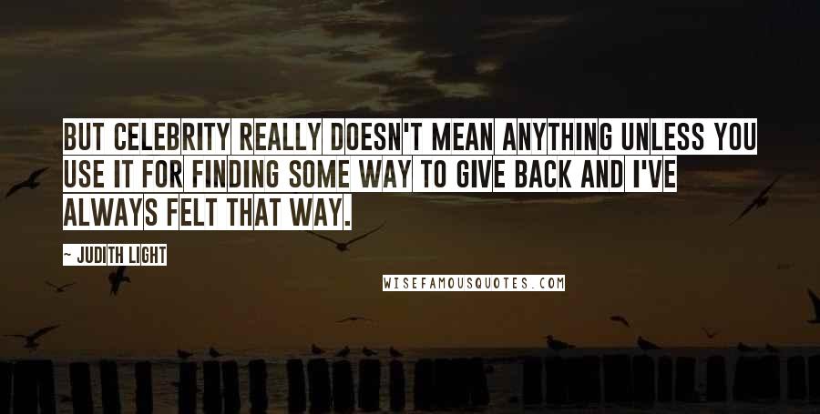 Judith Light Quotes: But celebrity really doesn't mean anything unless you use it for finding some way to give back and I've always felt that way.