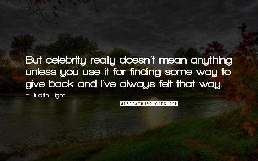 Judith Light Quotes: But celebrity really doesn't mean anything unless you use it for finding some way to give back and I've always felt that way.