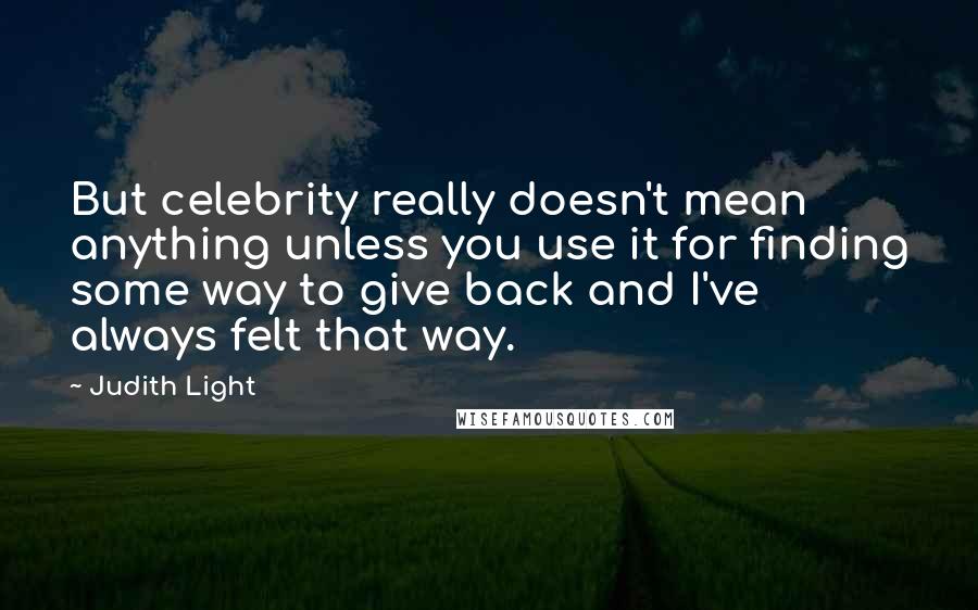 Judith Light Quotes: But celebrity really doesn't mean anything unless you use it for finding some way to give back and I've always felt that way.