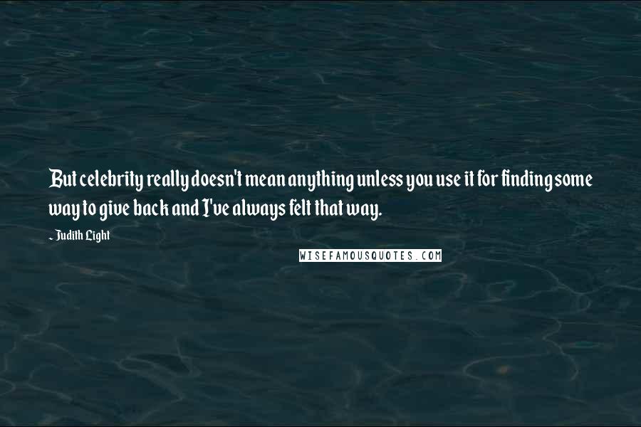 Judith Light Quotes: But celebrity really doesn't mean anything unless you use it for finding some way to give back and I've always felt that way.