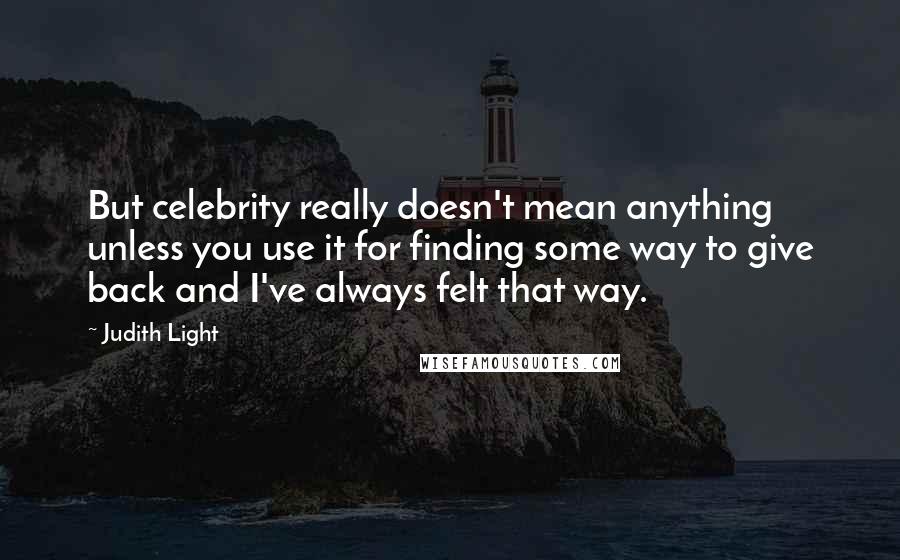 Judith Light Quotes: But celebrity really doesn't mean anything unless you use it for finding some way to give back and I've always felt that way.