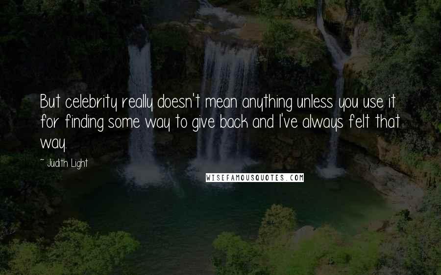 Judith Light Quotes: But celebrity really doesn't mean anything unless you use it for finding some way to give back and I've always felt that way.