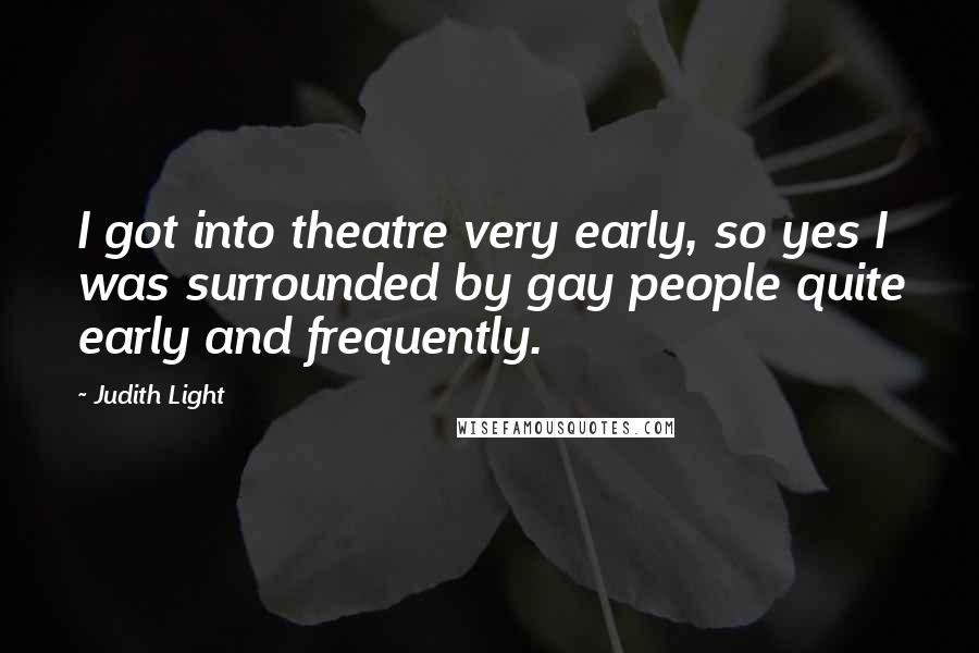 Judith Light Quotes: I got into theatre very early, so yes I was surrounded by gay people quite early and frequently.